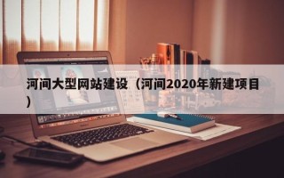 温州河间大型网站建设（河间2020年新建项目）