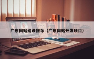 温州广东网站建设推荐（广东网站开发项目）