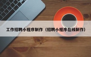 温州工作招聘小程序制作（招聘小程序在线制作）