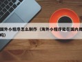 温州国外小程序怎么制作（海外小程序能在国内用吗）
