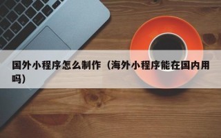 温州国外小程序怎么制作（海外小程序能在国内用吗）