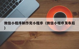 温州微信小程序制作完小程序（微信小程序发布后）