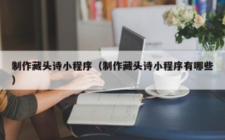 温州制作藏头诗小程序（制作藏头诗小程序有哪些）