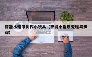 温州智能小程序制作小玩具（智能小程序流程与步骤）
