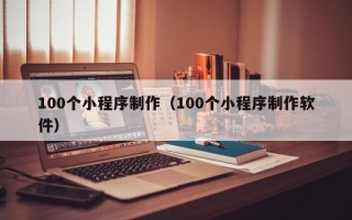 温州100个小程序制作（100个小程序制作软件）